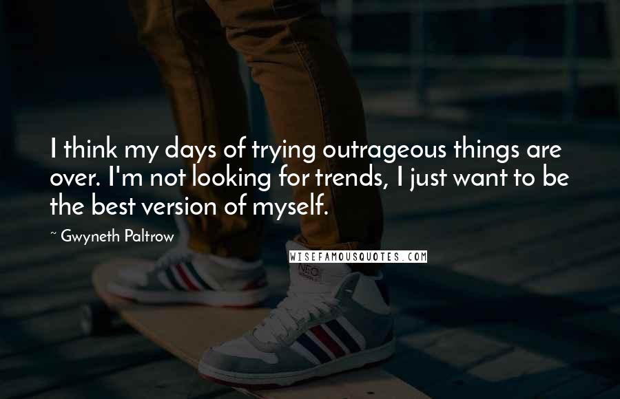 Gwyneth Paltrow Quotes: I think my days of trying outrageous things are over. I'm not looking for trends, I just want to be the best version of myself.