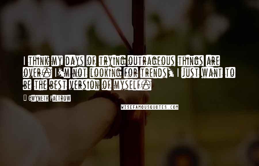 Gwyneth Paltrow Quotes: I think my days of trying outrageous things are over. I'm not looking for trends, I just want to be the best version of myself.