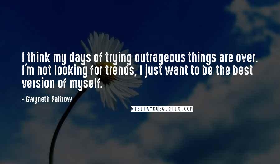 Gwyneth Paltrow Quotes: I think my days of trying outrageous things are over. I'm not looking for trends, I just want to be the best version of myself.