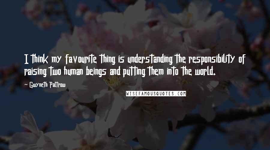 Gwyneth Paltrow Quotes: I think my favourite thing is understanding the responsibility of raising two human beings and putting them into the world.