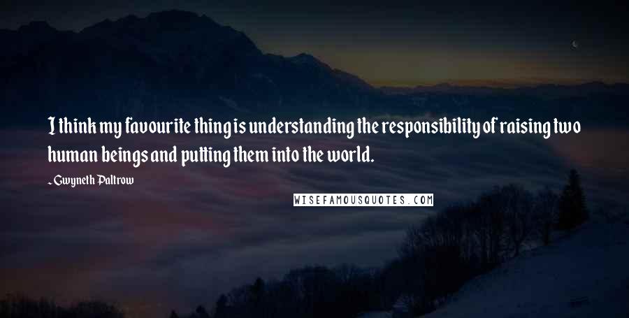 Gwyneth Paltrow Quotes: I think my favourite thing is understanding the responsibility of raising two human beings and putting them into the world.