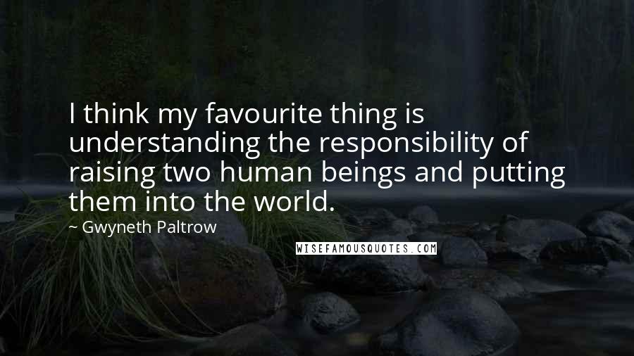 Gwyneth Paltrow Quotes: I think my favourite thing is understanding the responsibility of raising two human beings and putting them into the world.