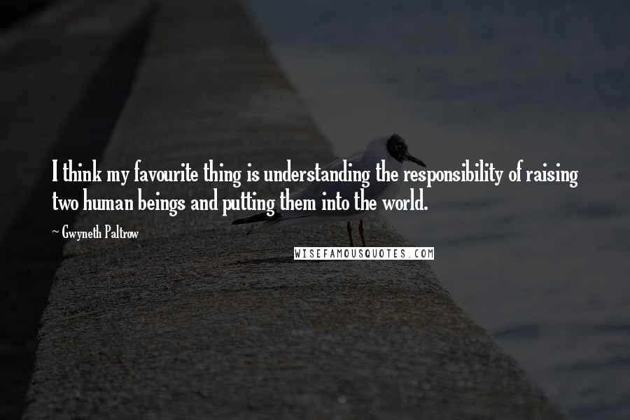 Gwyneth Paltrow Quotes: I think my favourite thing is understanding the responsibility of raising two human beings and putting them into the world.