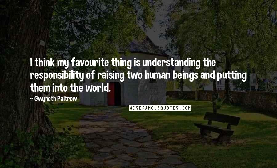 Gwyneth Paltrow Quotes: I think my favourite thing is understanding the responsibility of raising two human beings and putting them into the world.