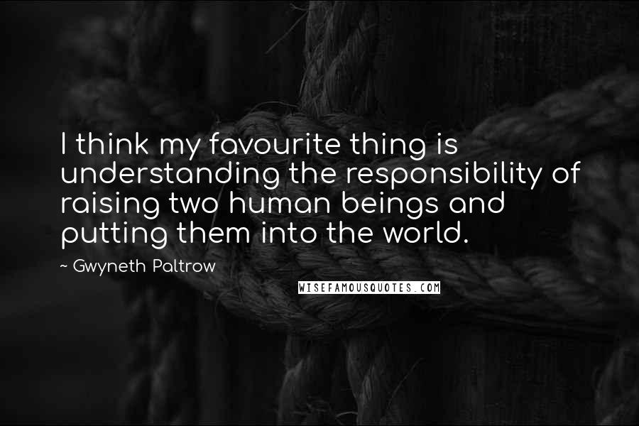 Gwyneth Paltrow Quotes: I think my favourite thing is understanding the responsibility of raising two human beings and putting them into the world.