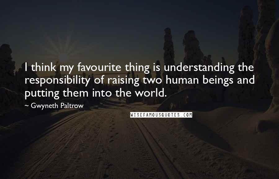 Gwyneth Paltrow Quotes: I think my favourite thing is understanding the responsibility of raising two human beings and putting them into the world.