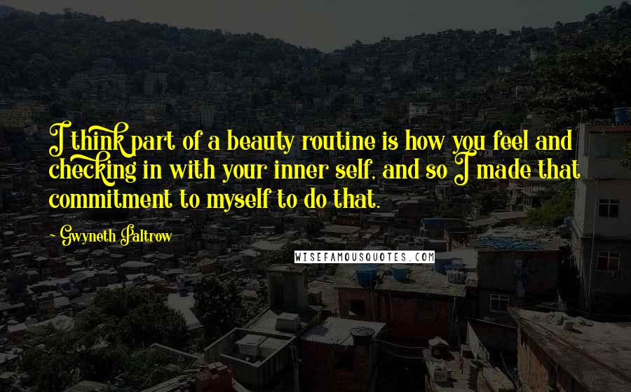 Gwyneth Paltrow Quotes: I think part of a beauty routine is how you feel and checking in with your inner self, and so I made that commitment to myself to do that.