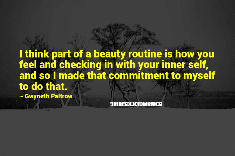 Gwyneth Paltrow Quotes: I think part of a beauty routine is how you feel and checking in with your inner self, and so I made that commitment to myself to do that.