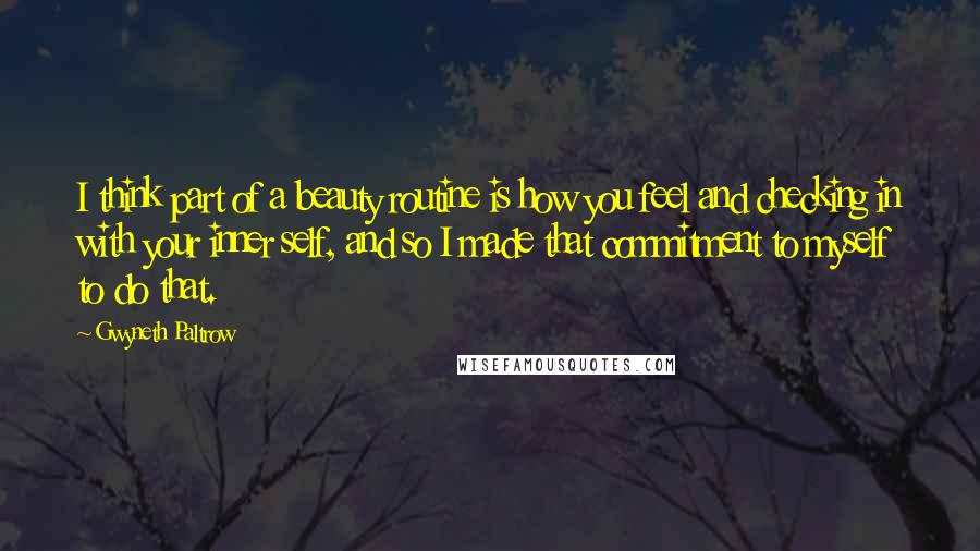 Gwyneth Paltrow Quotes: I think part of a beauty routine is how you feel and checking in with your inner self, and so I made that commitment to myself to do that.