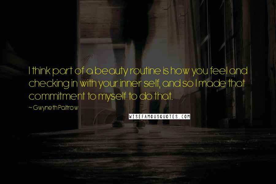 Gwyneth Paltrow Quotes: I think part of a beauty routine is how you feel and checking in with your inner self, and so I made that commitment to myself to do that.