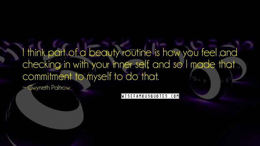 Gwyneth Paltrow Quotes: I think part of a beauty routine is how you feel and checking in with your inner self, and so I made that commitment to myself to do that.