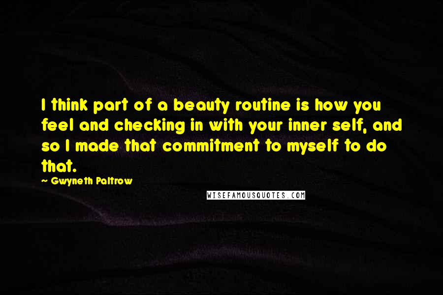 Gwyneth Paltrow Quotes: I think part of a beauty routine is how you feel and checking in with your inner self, and so I made that commitment to myself to do that.