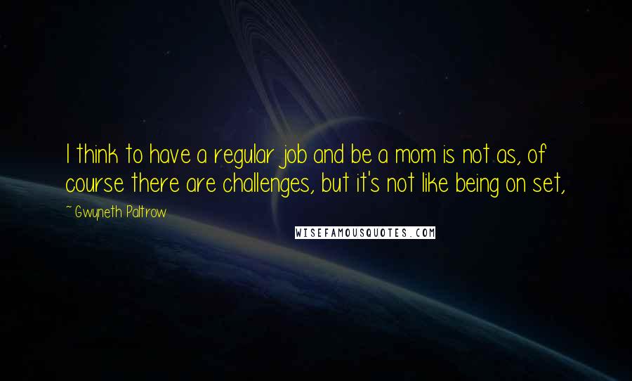 Gwyneth Paltrow Quotes: I think to have a regular job and be a mom is not as, of course there are challenges, but it's not like being on set,