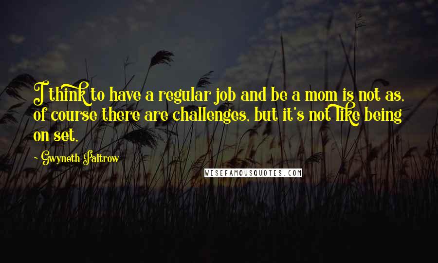 Gwyneth Paltrow Quotes: I think to have a regular job and be a mom is not as, of course there are challenges, but it's not like being on set,