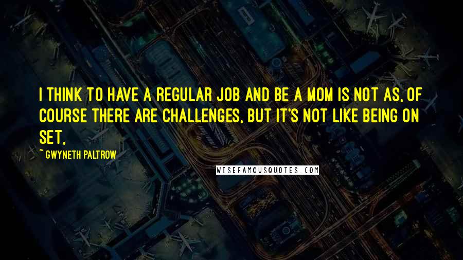 Gwyneth Paltrow Quotes: I think to have a regular job and be a mom is not as, of course there are challenges, but it's not like being on set,