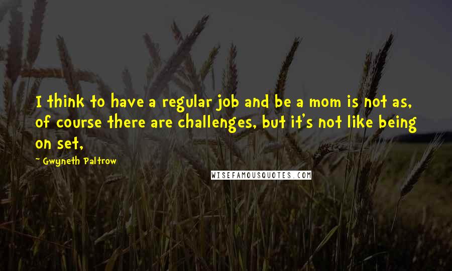 Gwyneth Paltrow Quotes: I think to have a regular job and be a mom is not as, of course there are challenges, but it's not like being on set,