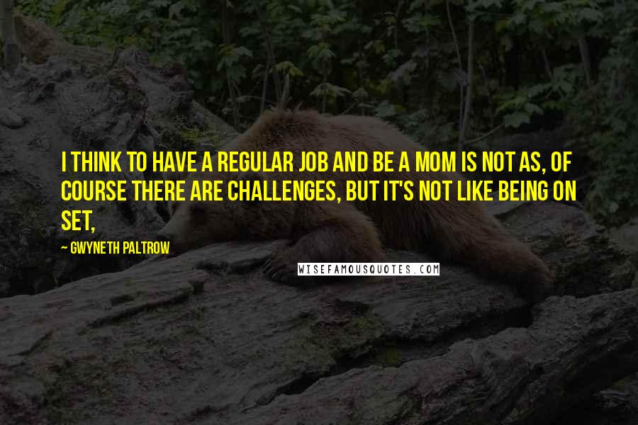 Gwyneth Paltrow Quotes: I think to have a regular job and be a mom is not as, of course there are challenges, but it's not like being on set,