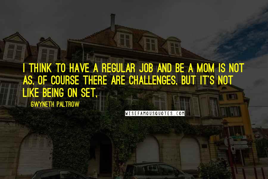 Gwyneth Paltrow Quotes: I think to have a regular job and be a mom is not as, of course there are challenges, but it's not like being on set,