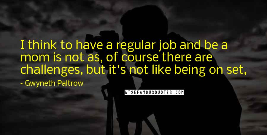 Gwyneth Paltrow Quotes: I think to have a regular job and be a mom is not as, of course there are challenges, but it's not like being on set,