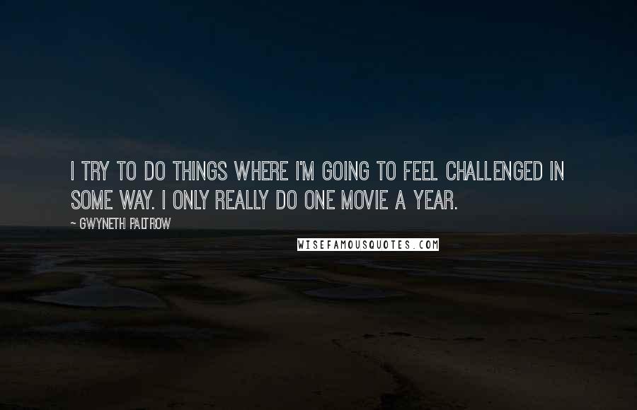 Gwyneth Paltrow Quotes: I try to do things where I'm going to feel challenged in some way. I only really do one movie a year.