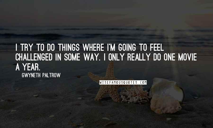 Gwyneth Paltrow Quotes: I try to do things where I'm going to feel challenged in some way. I only really do one movie a year.