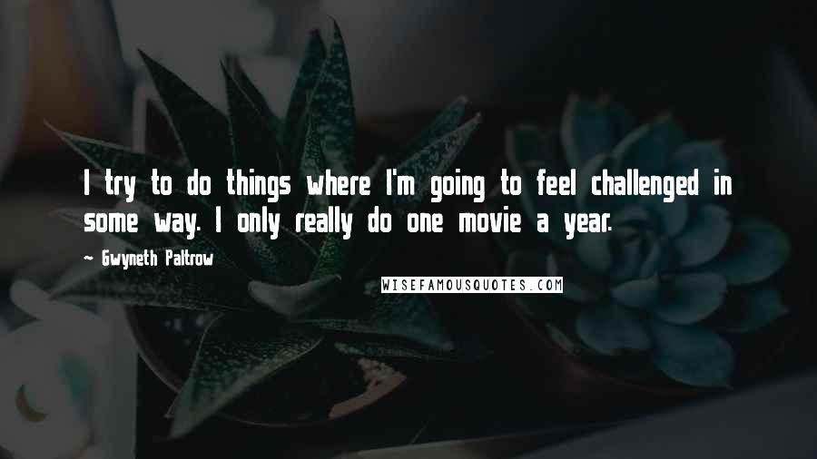 Gwyneth Paltrow Quotes: I try to do things where I'm going to feel challenged in some way. I only really do one movie a year.