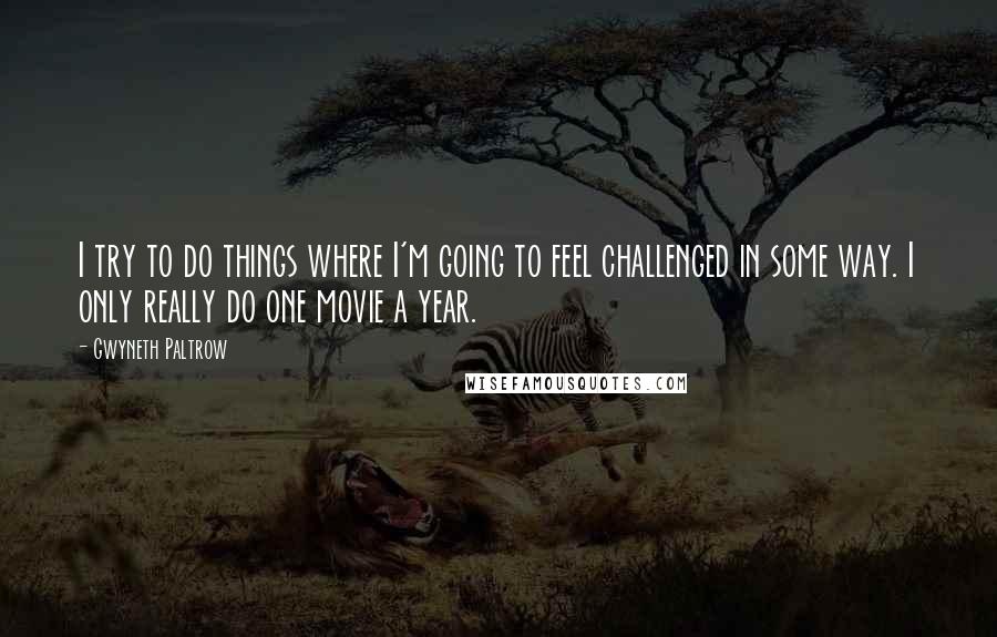 Gwyneth Paltrow Quotes: I try to do things where I'm going to feel challenged in some way. I only really do one movie a year.