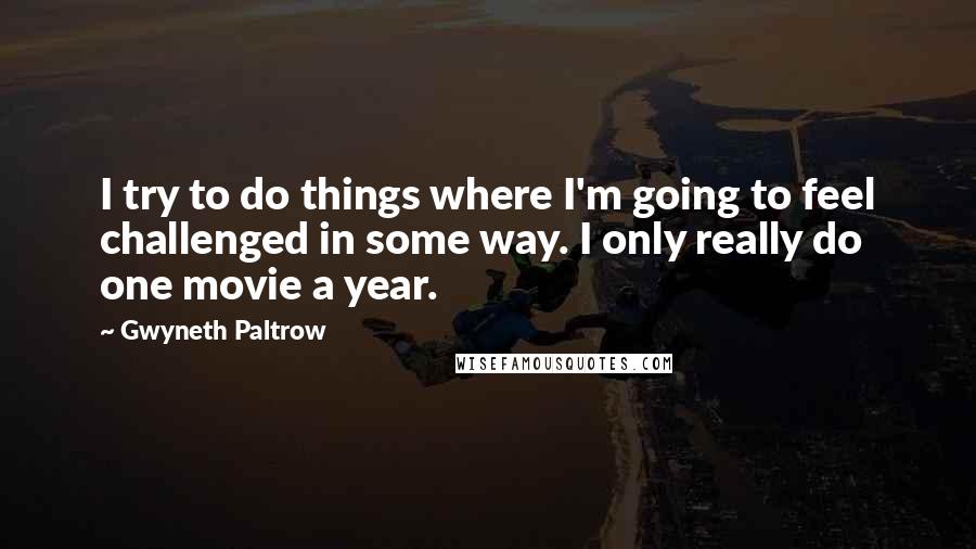 Gwyneth Paltrow Quotes: I try to do things where I'm going to feel challenged in some way. I only really do one movie a year.