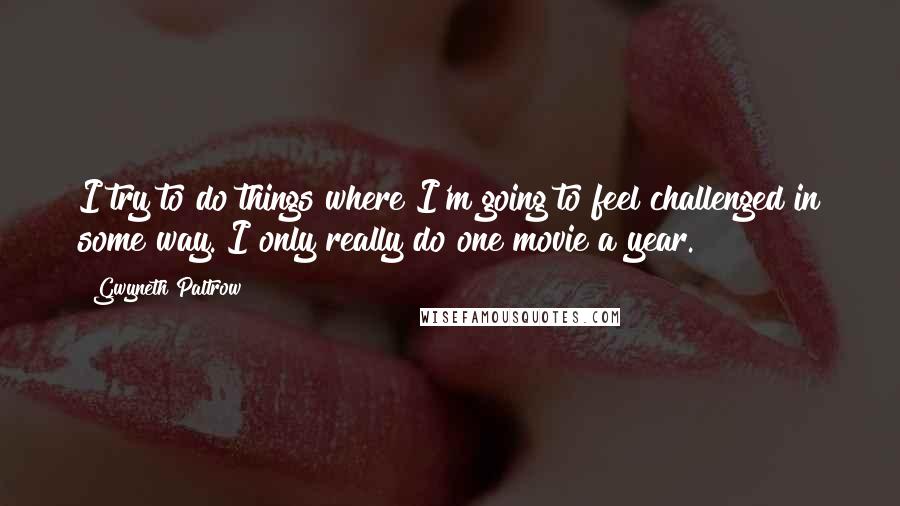 Gwyneth Paltrow Quotes: I try to do things where I'm going to feel challenged in some way. I only really do one movie a year.