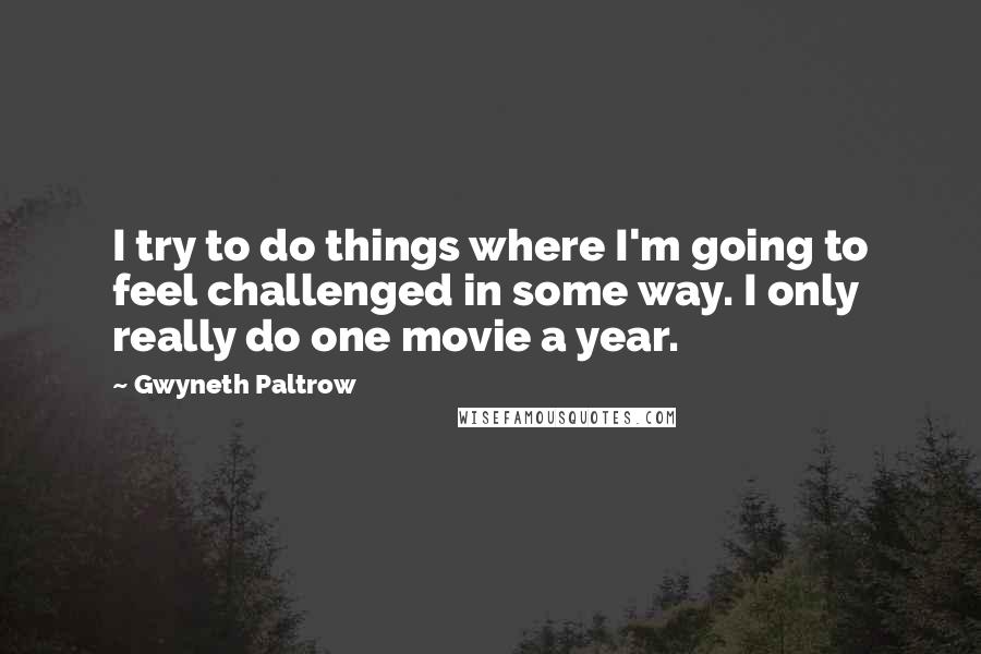 Gwyneth Paltrow Quotes: I try to do things where I'm going to feel challenged in some way. I only really do one movie a year.