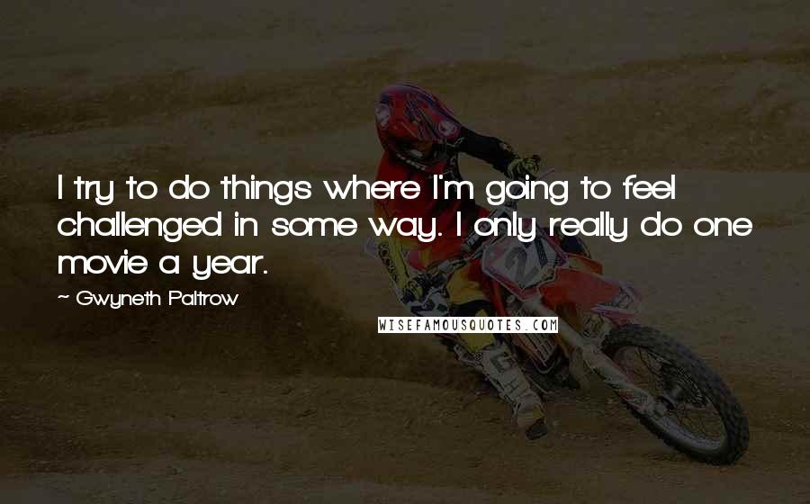 Gwyneth Paltrow Quotes: I try to do things where I'm going to feel challenged in some way. I only really do one movie a year.