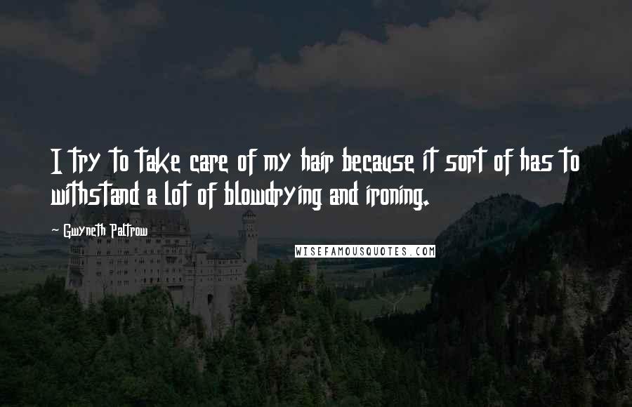 Gwyneth Paltrow Quotes: I try to take care of my hair because it sort of has to withstand a lot of blowdrying and ironing.