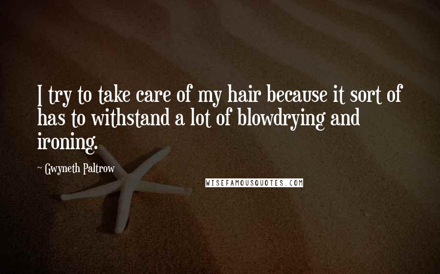 Gwyneth Paltrow Quotes: I try to take care of my hair because it sort of has to withstand a lot of blowdrying and ironing.