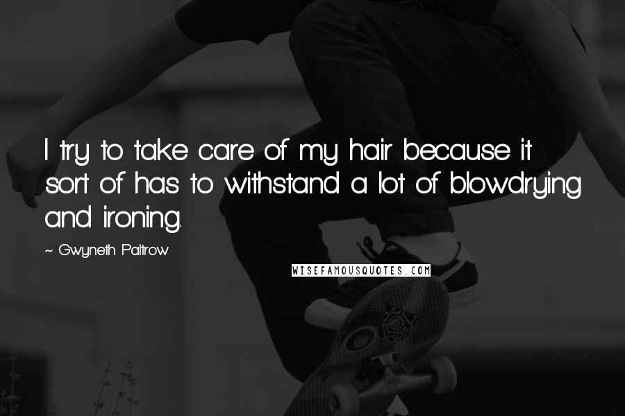 Gwyneth Paltrow Quotes: I try to take care of my hair because it sort of has to withstand a lot of blowdrying and ironing.