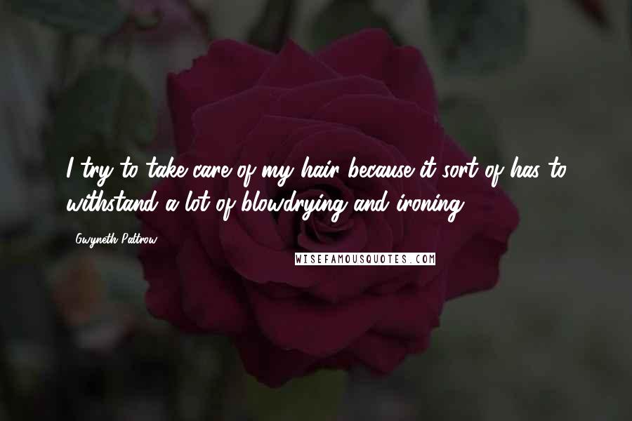 Gwyneth Paltrow Quotes: I try to take care of my hair because it sort of has to withstand a lot of blowdrying and ironing.