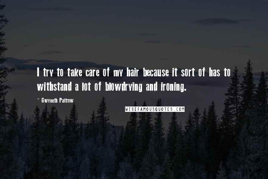 Gwyneth Paltrow Quotes: I try to take care of my hair because it sort of has to withstand a lot of blowdrying and ironing.