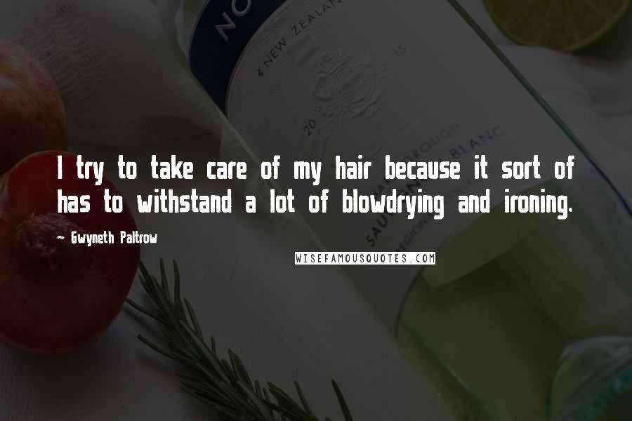 Gwyneth Paltrow Quotes: I try to take care of my hair because it sort of has to withstand a lot of blowdrying and ironing.