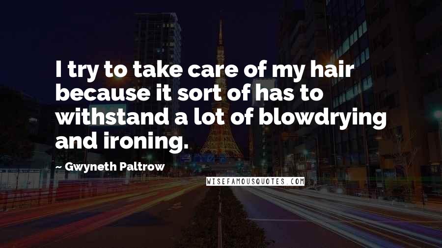 Gwyneth Paltrow Quotes: I try to take care of my hair because it sort of has to withstand a lot of blowdrying and ironing.