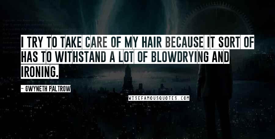 Gwyneth Paltrow Quotes: I try to take care of my hair because it sort of has to withstand a lot of blowdrying and ironing.