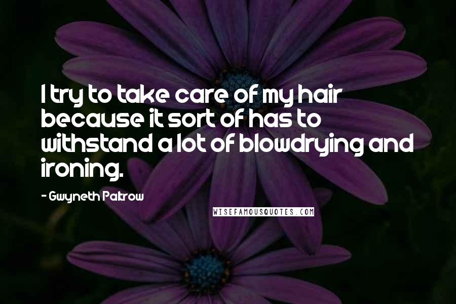 Gwyneth Paltrow Quotes: I try to take care of my hair because it sort of has to withstand a lot of blowdrying and ironing.