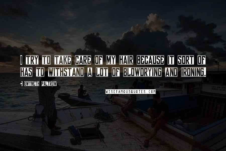 Gwyneth Paltrow Quotes: I try to take care of my hair because it sort of has to withstand a lot of blowdrying and ironing.