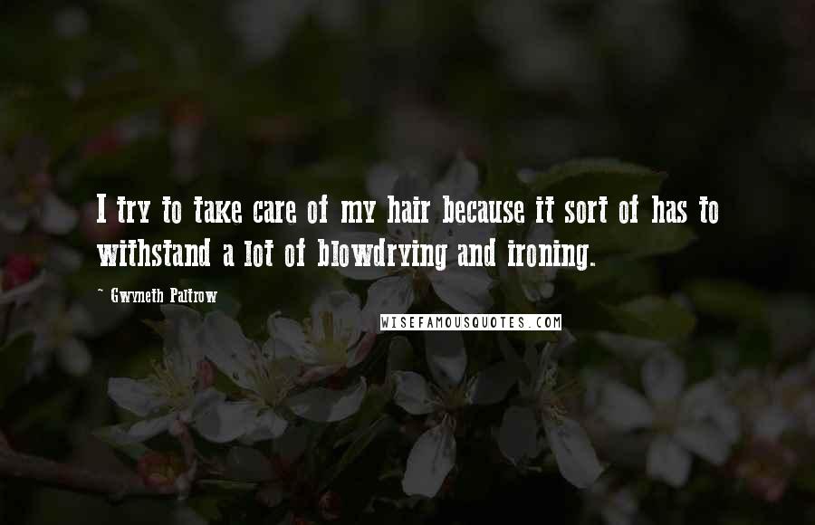 Gwyneth Paltrow Quotes: I try to take care of my hair because it sort of has to withstand a lot of blowdrying and ironing.