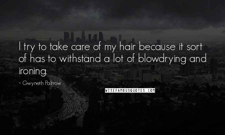 Gwyneth Paltrow Quotes: I try to take care of my hair because it sort of has to withstand a lot of blowdrying and ironing.