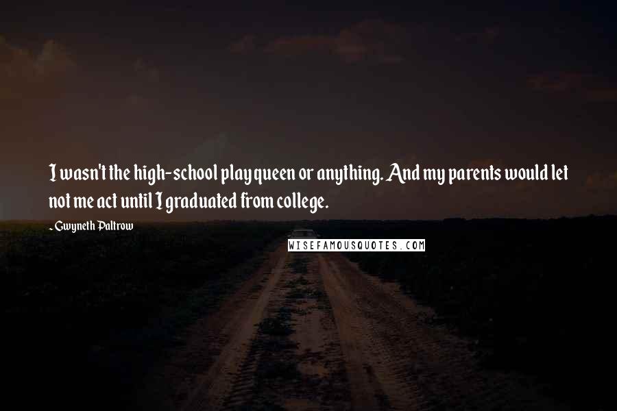 Gwyneth Paltrow Quotes: I wasn't the high-school play queen or anything. And my parents would let not me act until I graduated from college.