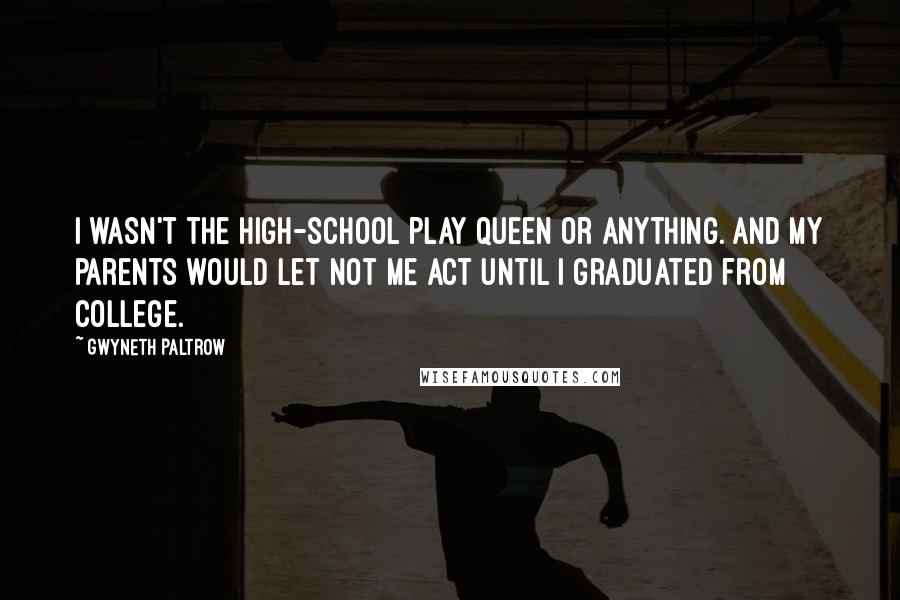 Gwyneth Paltrow Quotes: I wasn't the high-school play queen or anything. And my parents would let not me act until I graduated from college.