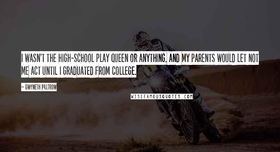 Gwyneth Paltrow Quotes: I wasn't the high-school play queen or anything. And my parents would let not me act until I graduated from college.