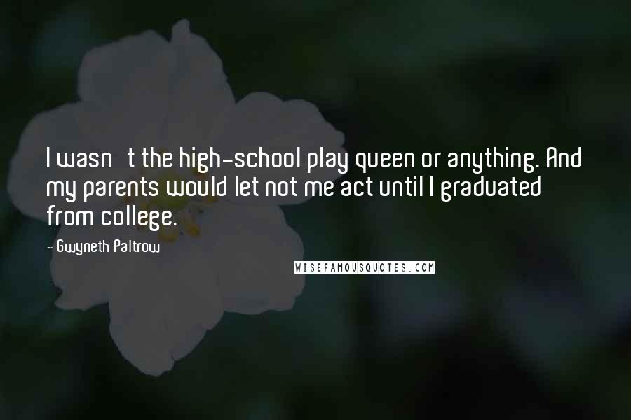Gwyneth Paltrow Quotes: I wasn't the high-school play queen or anything. And my parents would let not me act until I graduated from college.