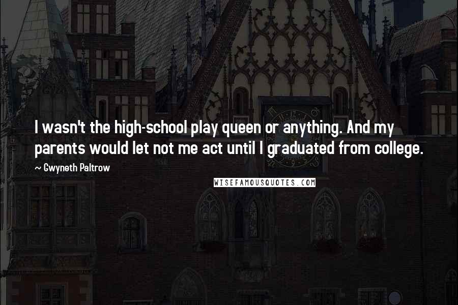 Gwyneth Paltrow Quotes: I wasn't the high-school play queen or anything. And my parents would let not me act until I graduated from college.