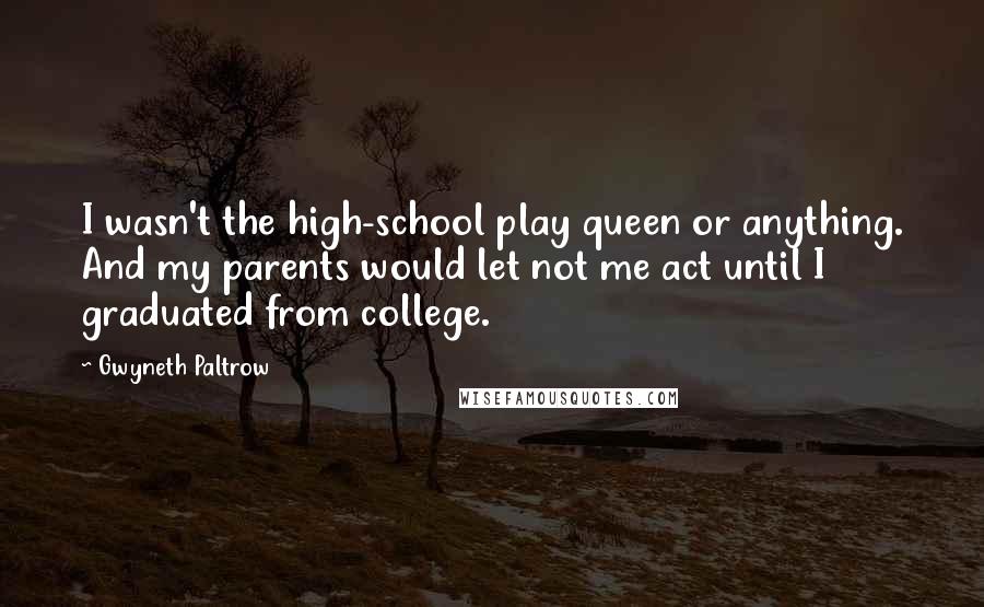 Gwyneth Paltrow Quotes: I wasn't the high-school play queen or anything. And my parents would let not me act until I graduated from college.