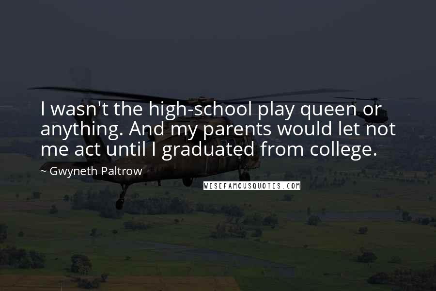 Gwyneth Paltrow Quotes: I wasn't the high-school play queen or anything. And my parents would let not me act until I graduated from college.